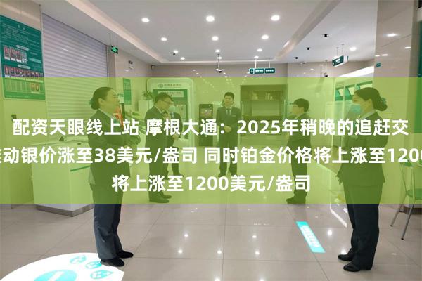 配资天眼线上站 摩根大通：2025年稍晚的追赶交易可能会推动银价涨至38美元/盎司 同时铂金价格将上涨至1200美元/盎司