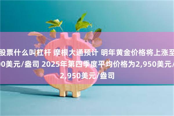 股票什么叫杠杆 摩根大通预计 明年黄金价格将上涨至3,000美元/盎司 2025年第四季度平均价格为2,950美元/盎司