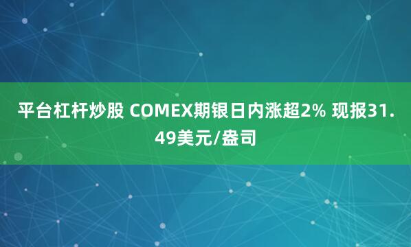 平台杠杆炒股 COMEX期银日内涨超2% 现报31.49美元/盎司