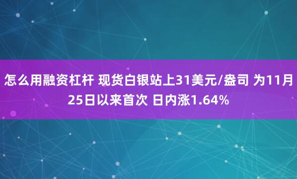 怎么用融资杠杆 现货白银站上31美元/盎司 为11月25日以来首次 日内涨1.64%