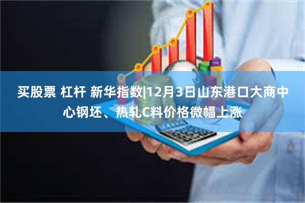 买股票 杠杆 新华指数|12月3日山东港口大商中心钢坯、热轧C料价格微幅上涨