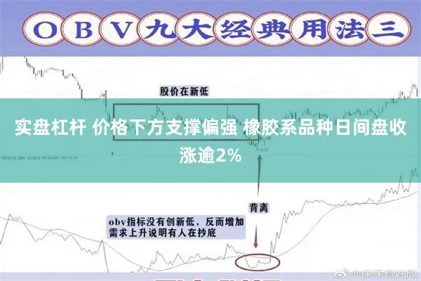 实盘杠杆 价格下方支撑偏强 橡胶系品种日间盘收涨逾2%