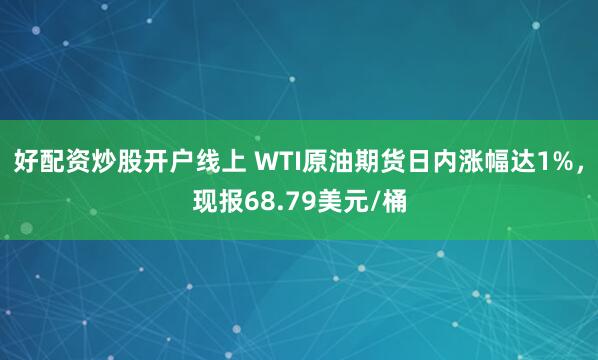 好配资炒股开户线上 WTI原油期货日内涨幅达1%，现报68.79美元/桶