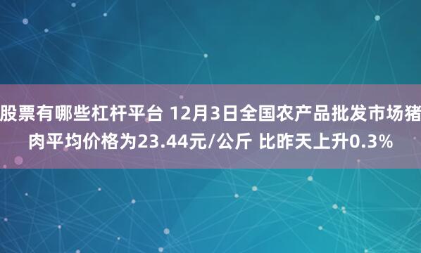 股票有哪些杠杆平台 12月3日全国农产品批发市场猪肉平均价格为23.44元/公斤 比昨天上升0.3%