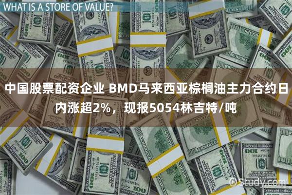 中国股票配资企业 BMD马来西亚棕榈油主力合约日内涨超2%，现报5054林吉特/吨