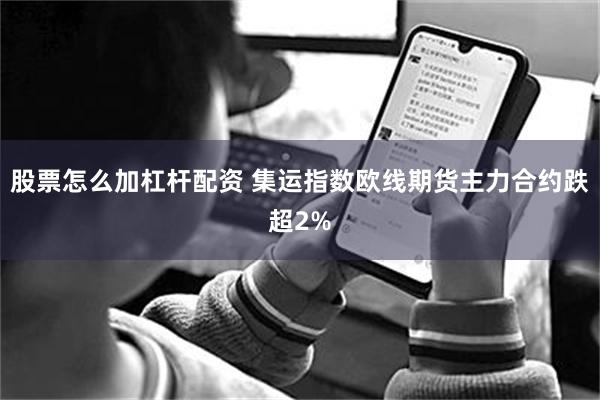 股票怎么加杠杆配资 集运指数欧线期货主力合约跌超2%