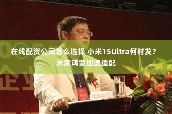 在线配资公司怎么选择 小米15Ultra何时发？ 米家鸿蒙加速适配