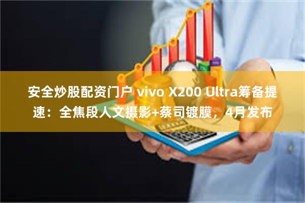 安全炒股配资门户 vivo X200 Ultra筹备提速：全焦段人文摄影+蔡司镀膜，4月发布