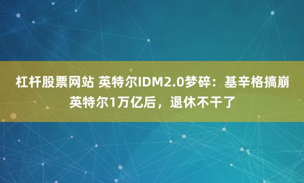 杠杆股票网站 英特尔IDM2.0梦碎：基辛格搞崩英特尔1万亿后，退休不干了