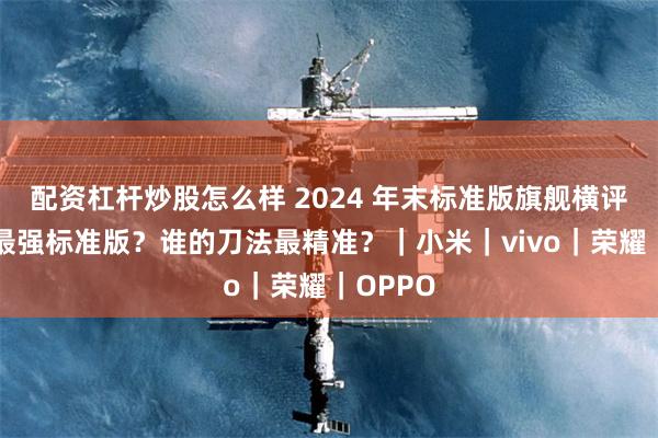 配资杠杆炒股怎么样 2024 年末标准版旗舰横评：谁是最强标准版？谁的刀法最精准？｜小米｜vivo｜荣耀｜OPPO