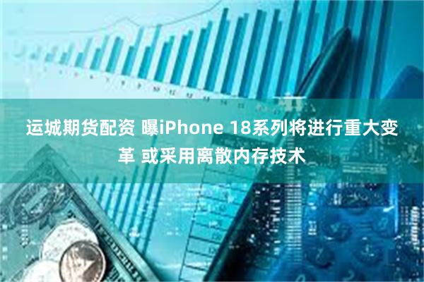 运城期货配资 曝iPhone 18系列将进行重大变革 或采用离散内存技术