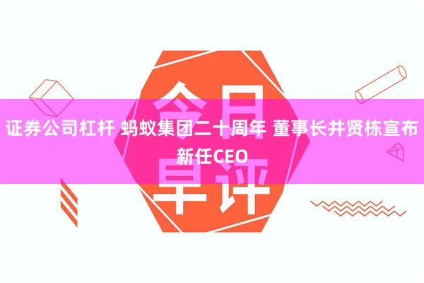 证券公司杠杆 蚂蚁集团二十周年 董事长井贤栋宣布新任CEO