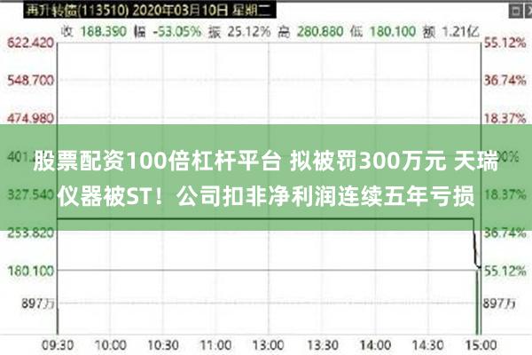 股票配资100倍杠杆平台 拟被罚300万元 天瑞仪器被ST！公司扣非净利润连续五年亏损