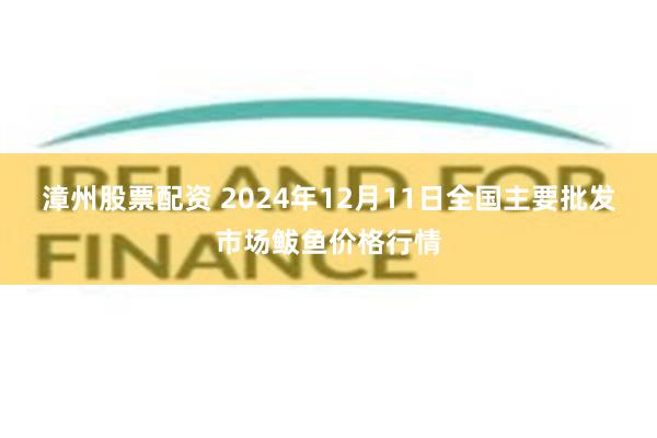 漳州股票配资 2024年12月11日全国主要批发市场鲅鱼价格行情