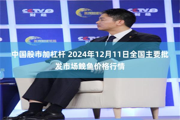 中国股市加杠杆 2024年12月11日全国主要批发市场鮸鱼价格行情