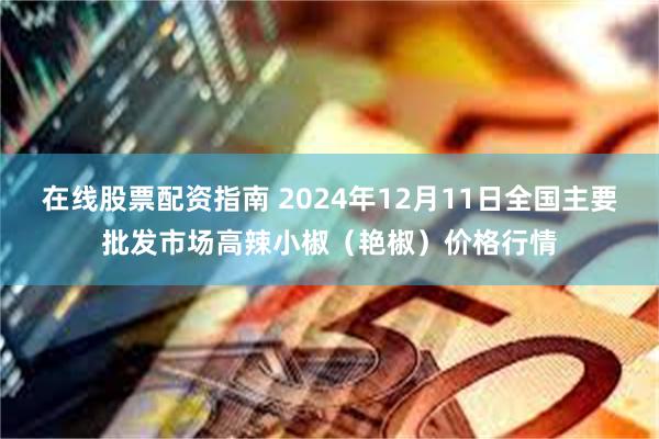 在线股票配资指南 2024年12月11日全国主要批发市场高辣小椒（艳椒）价格行情