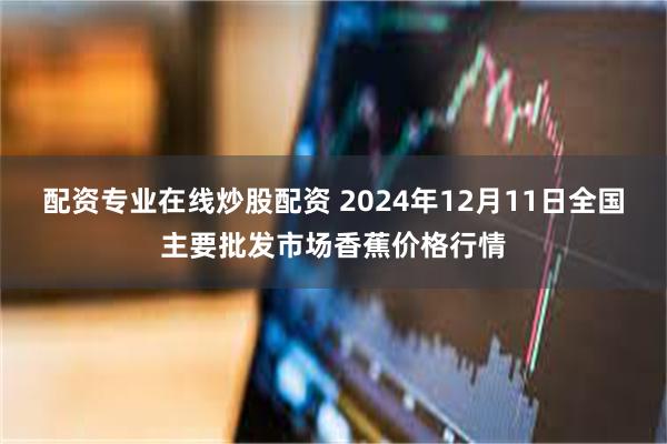 配资专业在线炒股配资 2024年12月11日全国主要批发市场香蕉价格行情