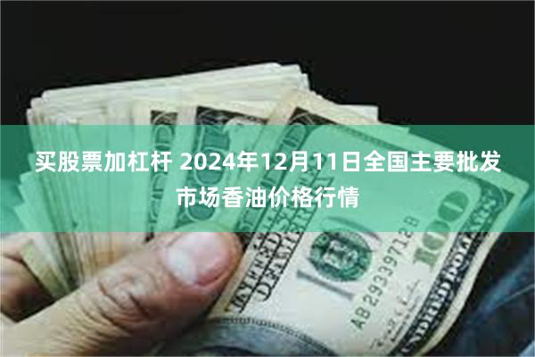 买股票加杠杆 2024年12月11日全国主要批发市场香油价格行情