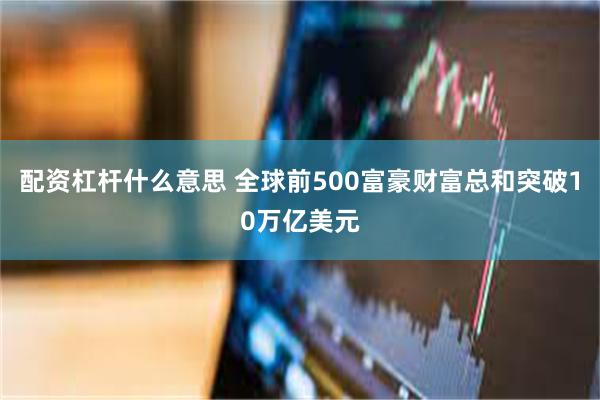 配资杠杆什么意思 全球前500富豪财富总和突破10万亿美元