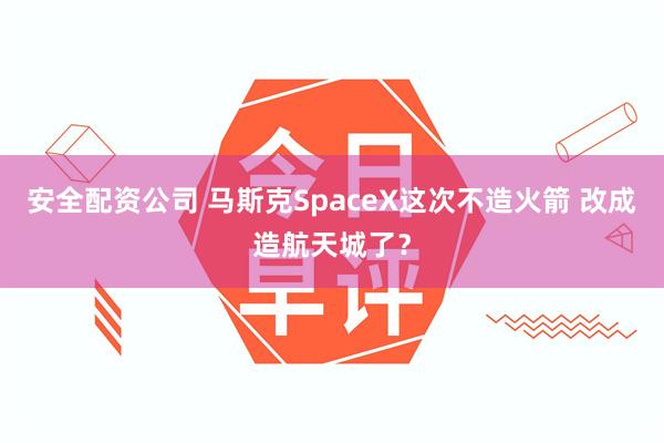 安全配资公司 马斯克SpaceX这次不造火箭 改成造航天城了？