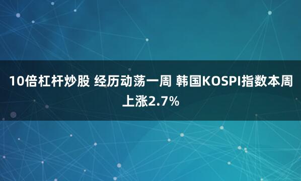 10倍杠杆炒股 经历动荡一周 韩国KOSPI指数本周上涨2.7%