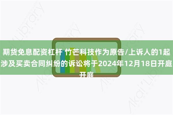 期货免息配资杠杆 竹芒科技作为原告/上诉人的1起涉及买卖合同纠纷的诉讼将于2024年12月18日开庭