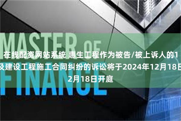 在线配资网站系统 惠生工程作为被告/被上诉人的1起涉及建设工程施工合同纠纷的诉讼将于2024年12月18日开庭