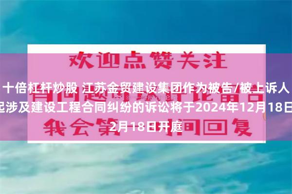 十倍杠杆炒股 江苏金贸建设集团作为被告/被上诉人的1起涉及建设工程合同纠纷的诉讼将于2024年12月18日开庭