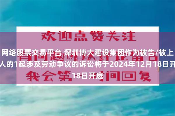 网络股票交易平台 深圳博大建设集团作为被告/被上诉人的1起涉及劳动争议的诉讼将于2024年12月18日开庭