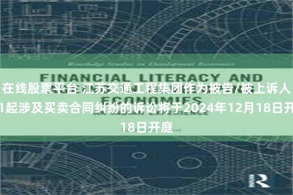 在线股票平台 江苏交通工程集团作为被告/被上诉人的1起涉及买卖合同纠纷的诉讼将于2024年12月18日开庭