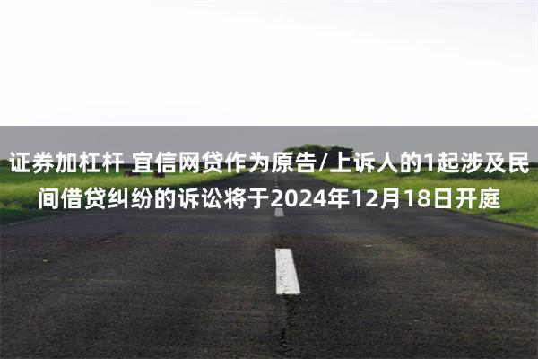 证券加杠杆 宜信网贷作为原告/上诉人的1起涉及民间借贷纠纷的诉讼将于2024年12月18日开庭