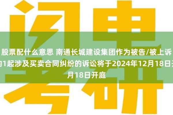 股票配什么意思 南通长城建设集团作为被告/被上诉人的1起涉及买卖合同纠纷的诉讼将于2024年12月18日开庭