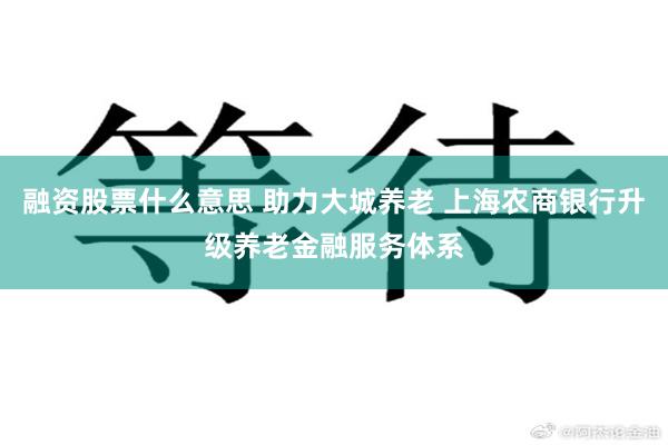 融资股票什么意思 助力大城养老 上海农商银行升级养老金融服务体系