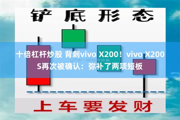 十倍杠杆炒股 背刺vivo X200！vivo X200S再次被确认：弥补了两项短板