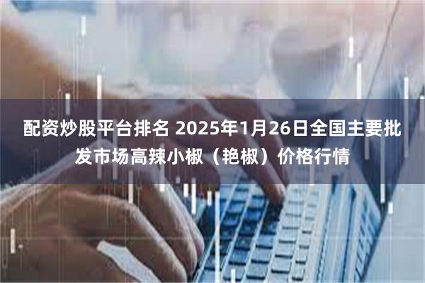 配资炒股平台排名 2025年1月26日全国主要批发市场高辣小椒（艳椒）价格行情