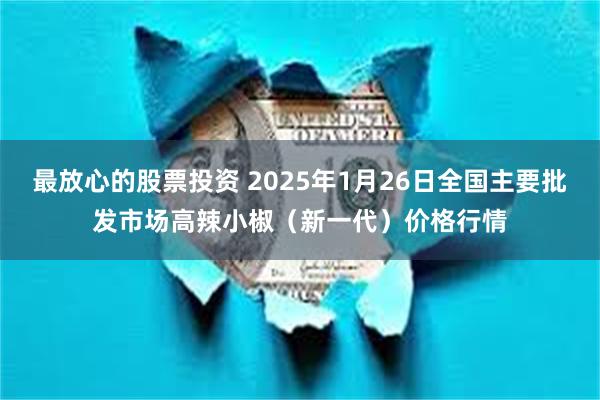 最放心的股票投资 2025年1月26日全国主要批发市场高辣小椒（新一代）价格行情