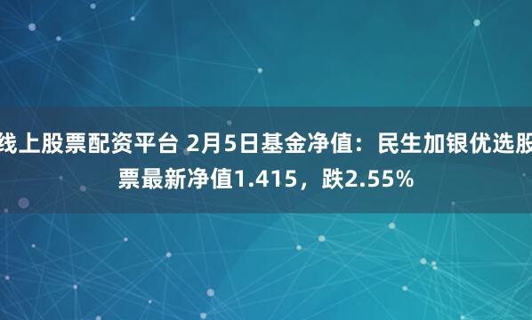 线上股票配资平台 2月5日基金净值：民生加银优选股票最新净值1.415，跌2.55%