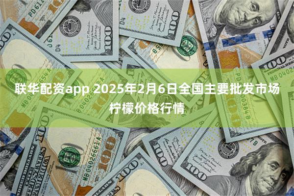 联华配资app 2025年2月6日全国主要批发市场柠檬价格行情