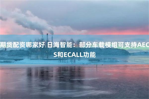 期货配资哪家好 日海智能：部分车载模组可支持AECS和ECALL功能