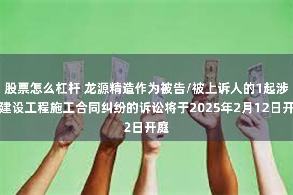 股票怎么杠杆 龙源精造作为被告/被上诉人的1起涉及建设工程施工合同纠纷的诉讼将于2025年2月12日开庭