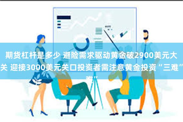 期货杠杆是多少 避险需求驱动黄金破2900美元大关 迎接3000美元关口投资者需注意黄金投资“三难”