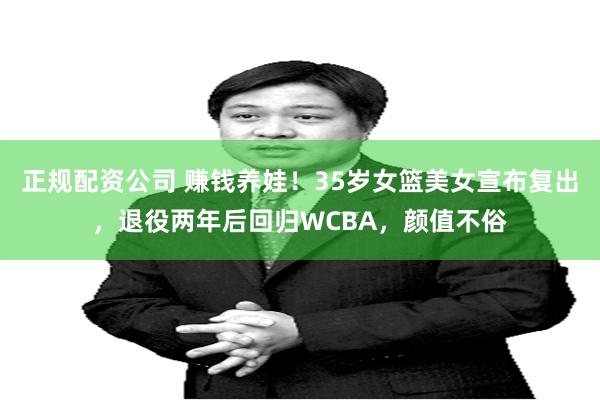 正规配资公司 赚钱养娃！35岁女篮美女宣布复出，退役两年后回归WCBA，颜值不俗