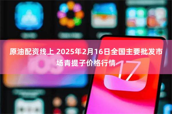 原油配资线上 2025年2月16日全国主要批发市场青提子价格行情