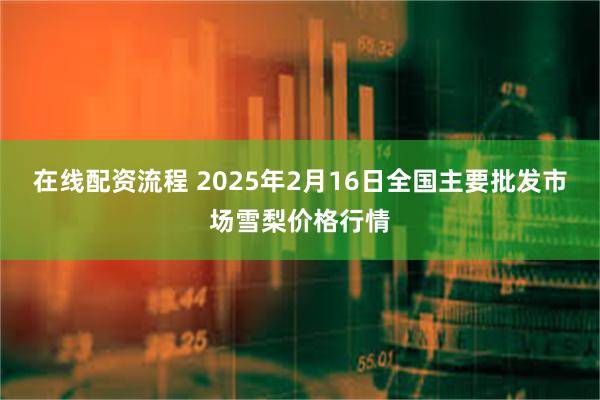 在线配资流程 2025年2月16日全国主要批发市场雪梨价格行情