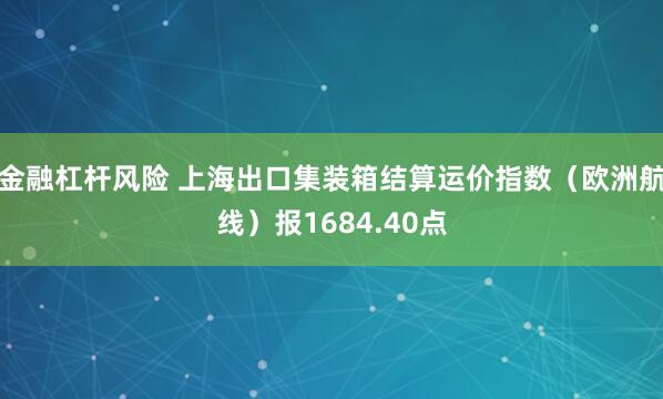 金融杠杆风险 上海出口集装箱结算运价指数（欧洲航线）报1684.40点