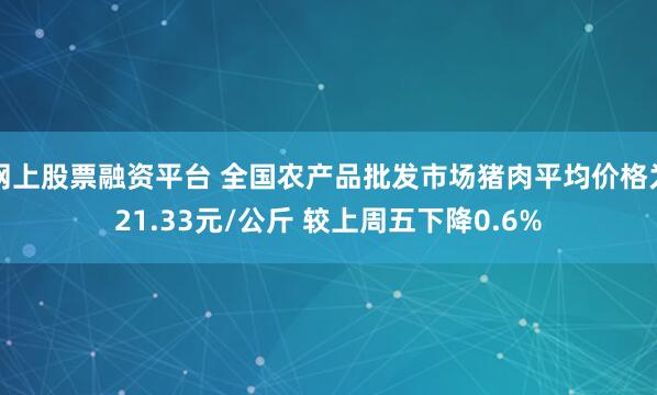 网上股票融资平台 全国农产品批发市场猪肉平均价格为21.33元/公斤 较上周五下降0.6%