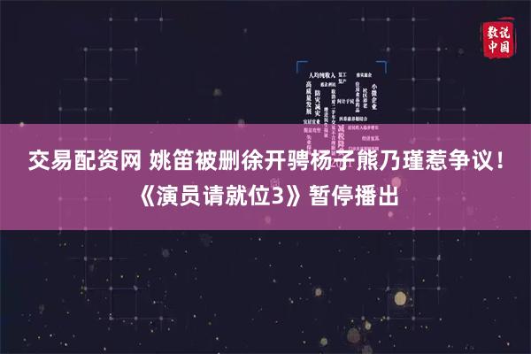 交易配资网 姚笛被删徐开骋杨子熊乃瑾惹争议！《演员请就位3》暂停播出