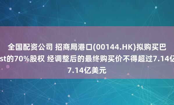 全国配资公司 招商局港口(00144.HK)拟购买巴西Vast的70%股权 经调整后的最终购买价不得超过7.14亿美元