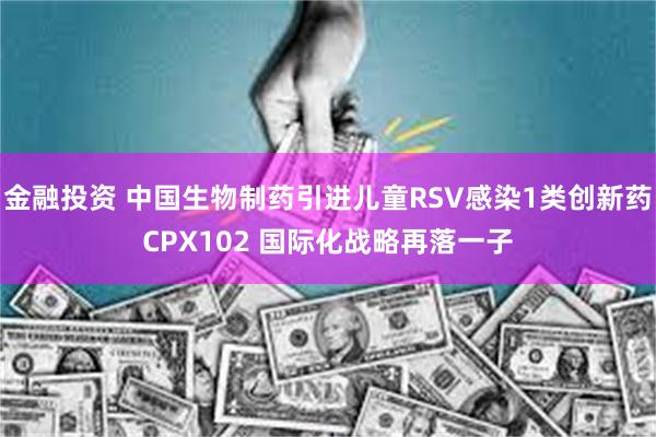 金融投资 中国生物制药引进儿童RSV感染1类创新药CPX102 国际化战略再落一子