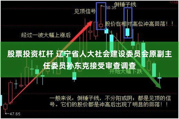 股票投资杠杆 辽宁省人大社会建设委员会原副主任委员孙东克接受审查调查